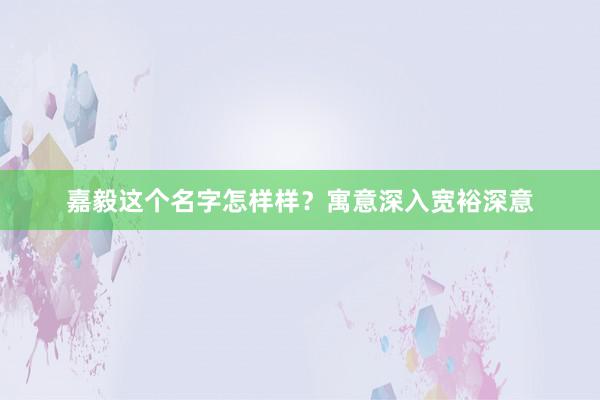 嘉毅这个名字怎样样？寓意深入宽裕深意