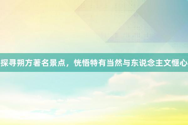 探寻朔方著名景点，恍悟特有当然与东说念主文惬心
