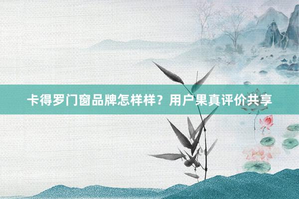 卡得罗门窗品牌怎样样？用户果真评价共享