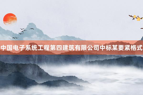 中国电子系统工程第四建筑有限公司中标某要紧格式