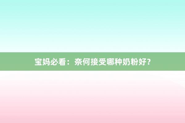 宝妈必看：奈何接受哪种奶粉好？