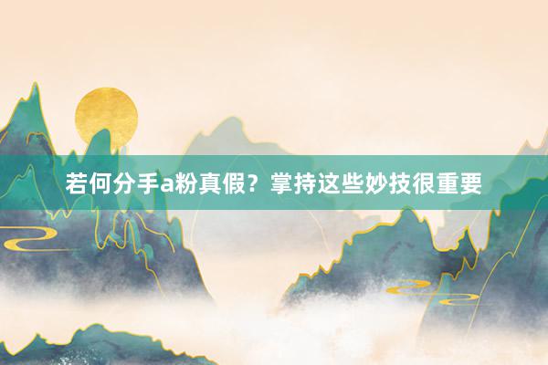 若何分手a粉真假？掌持这些妙技很重要