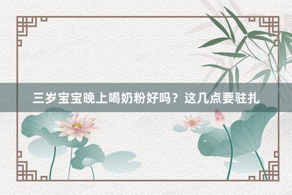 三岁宝宝晚上喝奶粉好吗？这几点要驻扎