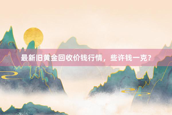 最新旧黄金回收价钱行情，些许钱一克？
