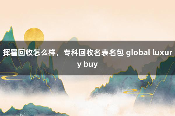 挥霍回收怎么样，专科回收名表名包 global luxury buy