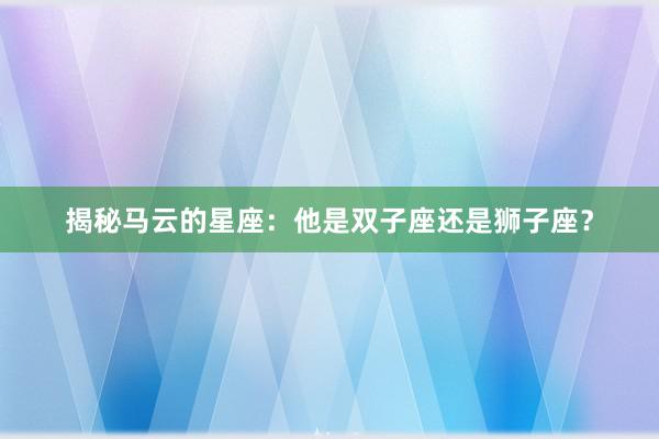 揭秘马云的星座：他是双子座还是狮子座？