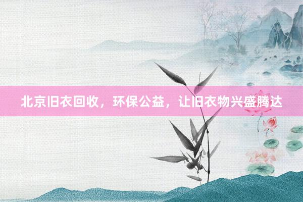 北京旧衣回收，环保公益，让旧衣物兴盛腾达
