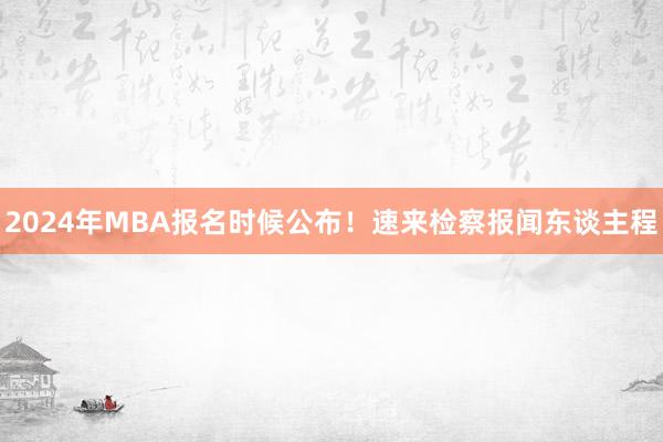 2024年MBA报名时候公布！速来检察报闻东谈主程