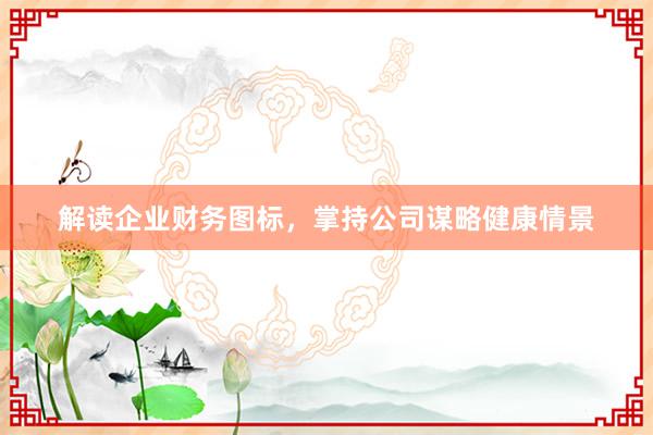 解读企业财务图标，掌持公司谋略健康情景
