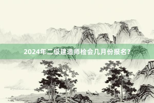 2024年二级建造师检会几月份报名？
